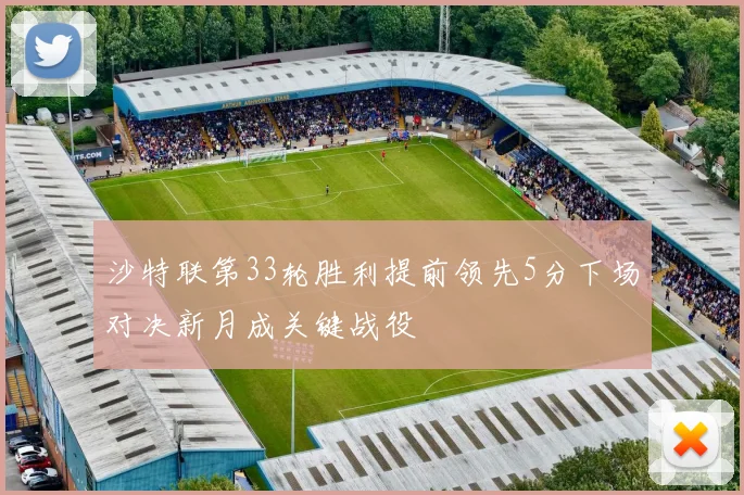 沙特联第33轮胜利提前领先5分下场对决新月成关键战役
