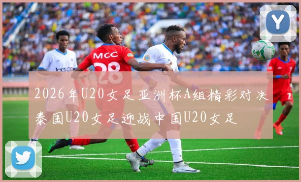 2026年U20女足亚洲杯A组精彩对决泰国U20女足迎战中国U20女足