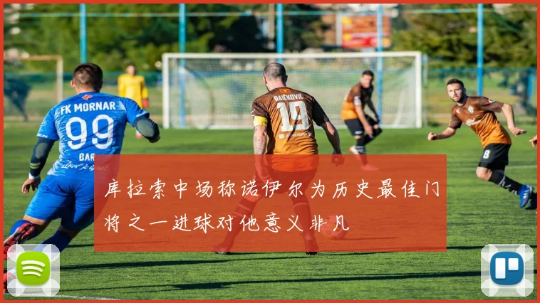 库拉索中场称诺伊尔为历史最佳门将之一进球对他意义非凡