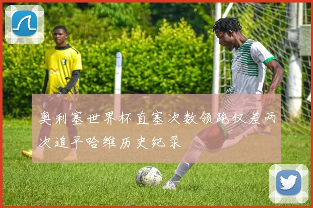 奥利塞世界杯直塞次数领跑仅差两次追平哈维历史纪录