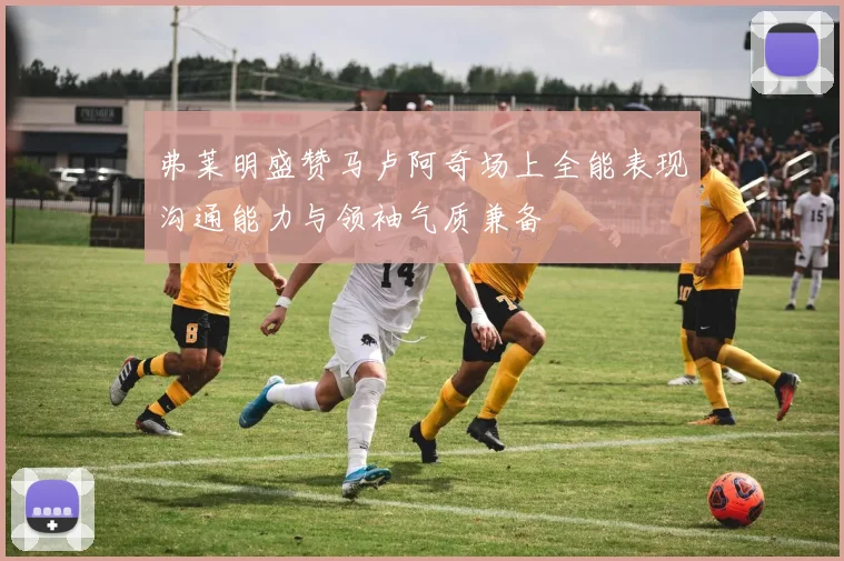弗莱明盛赞马卢阿奇场上全能表现沟通能力与领袖气质兼备