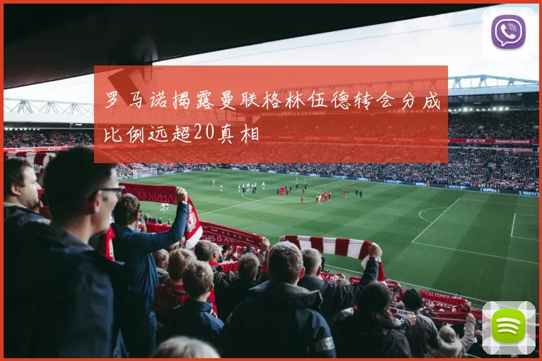 罗马诺揭露曼联格林伍德转会分成比例远超20真相