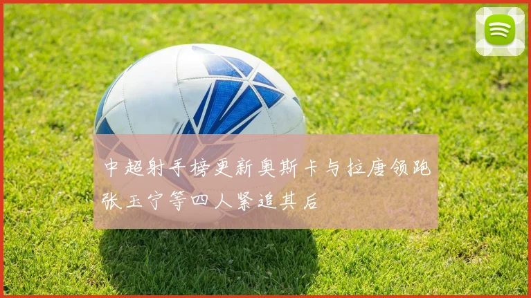 中超射手榜更新奥斯卡与拉唐领跑张玉宁等四人紧追其后