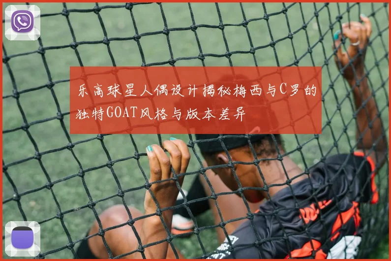 乐高球星人偶设计揭秘梅西与C罗的独特GOAT风格与版本差异