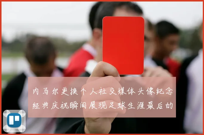 内马尔更换个人社交媒体头像纪念经典庆祝瞬间展现足球生涯最后的辉煌时刻