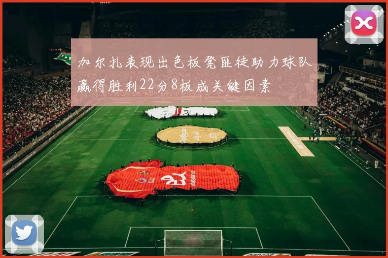 加尔扎表现出色板凳匪徒助力球队赢得胜利22分8板成关键因素