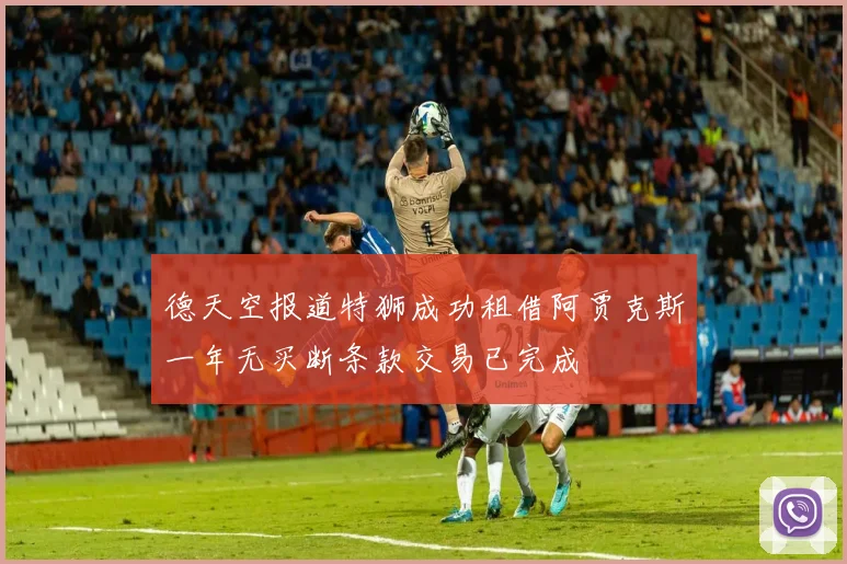 德天空报道特狮成功租借阿贾克斯一年无买断条款交易已完成