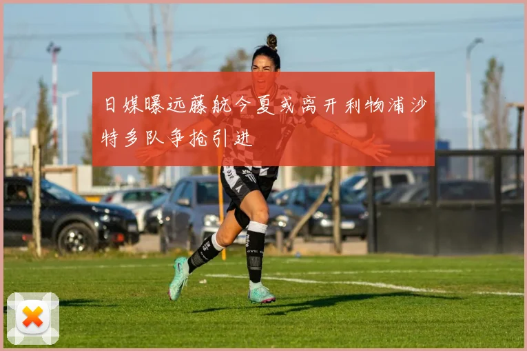 日媒曝远藤航今夏或离开利物浦沙特多队争抢引进