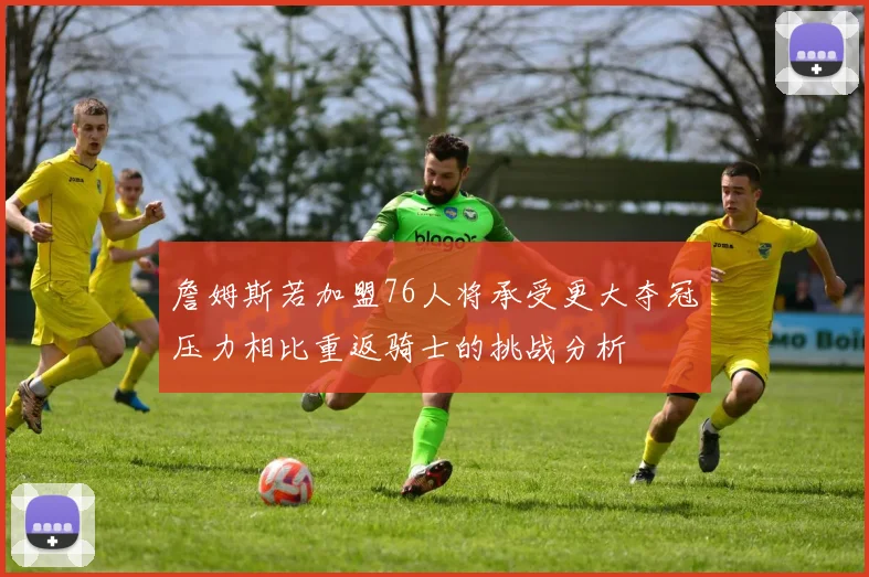 詹姆斯若加盟76人将承受更大夺冠压力相比重返骑士的挑战分析