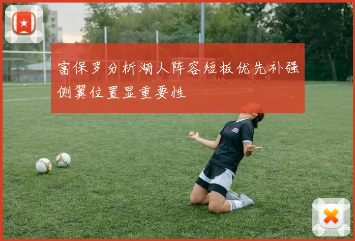 富保罗分析湖人阵容短板优先补强侧翼位置显重要性