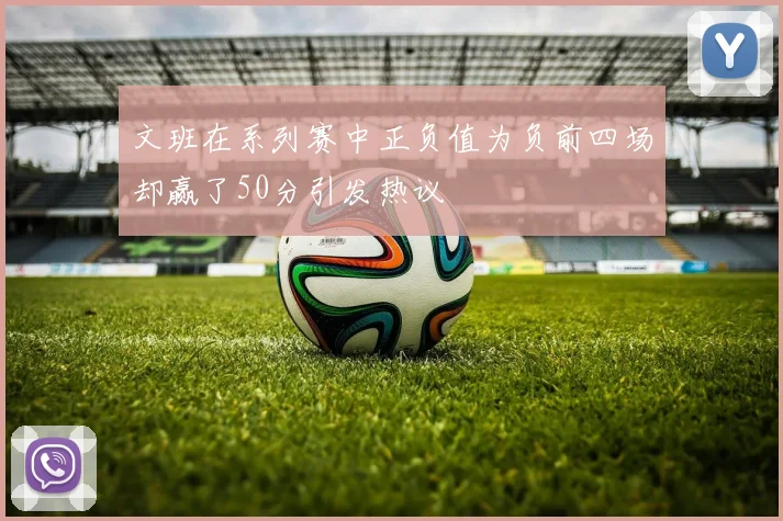 文班在系列赛中正负值为负前四场却赢了50分引发热议