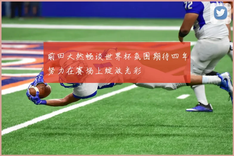 前田大然畅谈世界杯氛围期待四年努力在赛场上绽放光彩