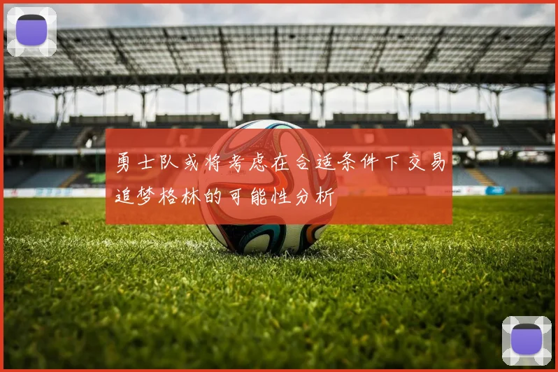 勇士队或将考虑在合适条件下交易追梦格林的可能性分析