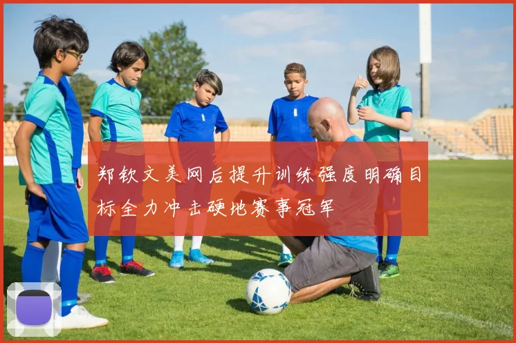 郑钦文美网后提升训练强度明确目标全力冲击硬地赛事冠军