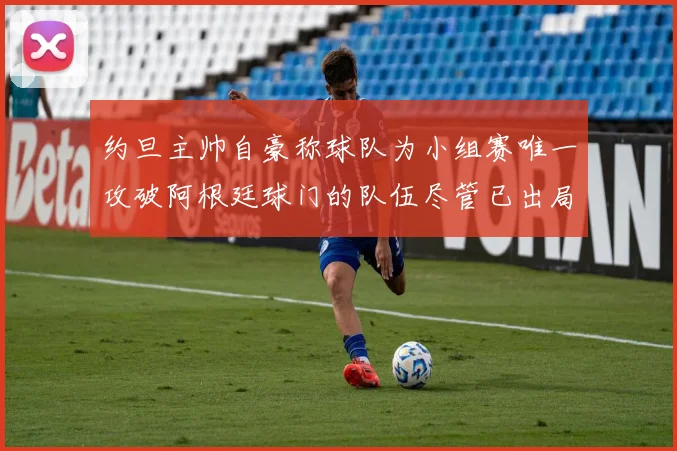 约旦主帅自豪称球队为小组赛唯一攻破阿根廷球门的队伍尽管已出局