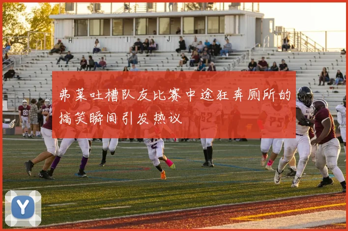弗莱吐槽队友比赛中途狂奔厕所的搞笑瞬间引发热议