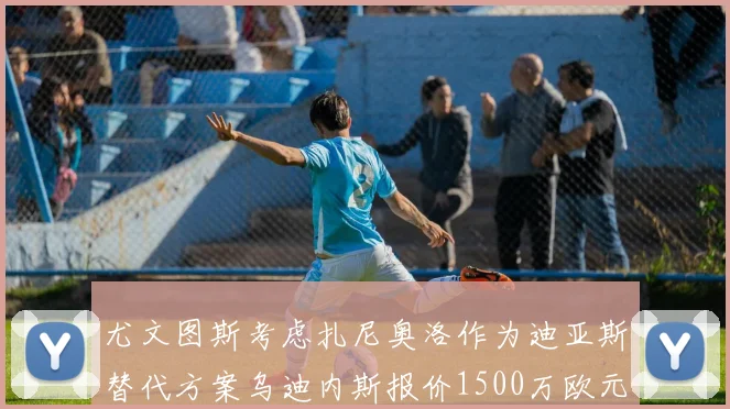尤文图斯考虑扎尼奥洛作为迪亚斯替代方案乌迪内斯报价1500万欧元起步