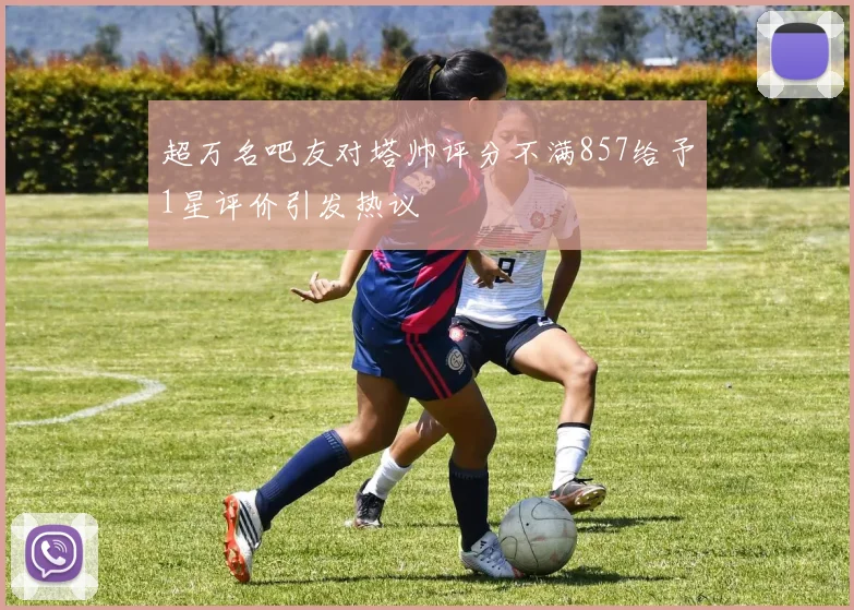 超万名吧友对塔帅评分不满857给予1星评价引发热议