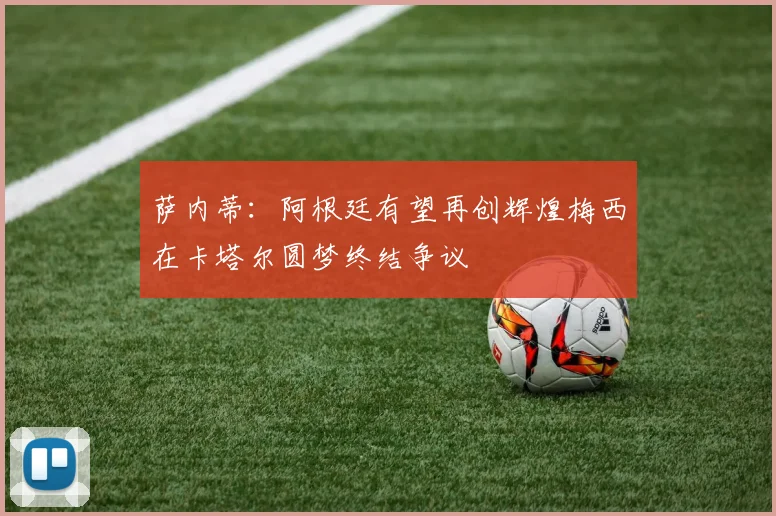 萨内蒂：阿根廷有望再创辉煌梅西在卡塔尔圆梦终结争议