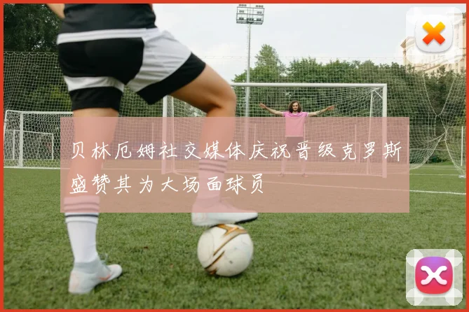 贝林厄姆社交媒体庆祝晋级克罗斯盛赞其为大场面球员