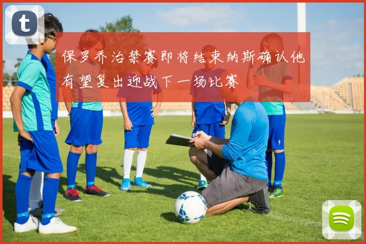 保罗乔治禁赛即将结束纳斯确认他有望复出迎战下一场比赛