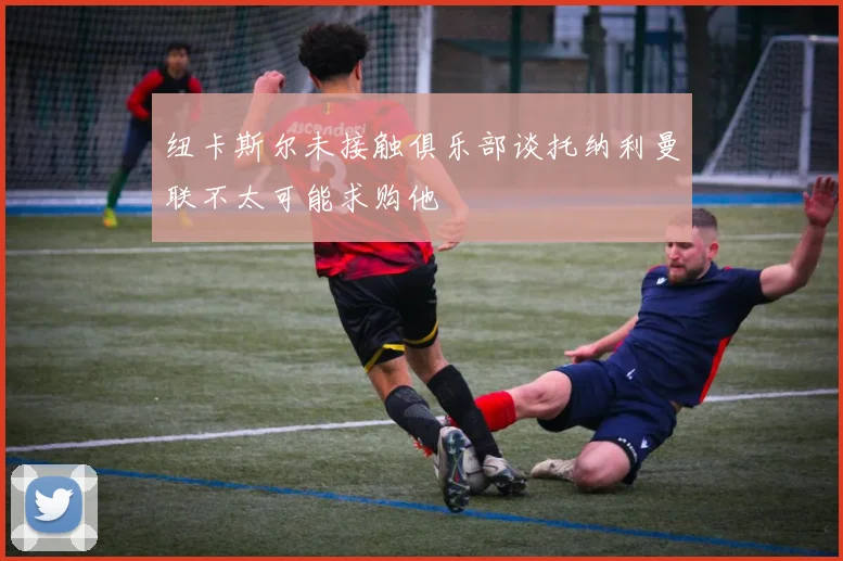 纽卡斯尔未接触俱乐部谈托纳利曼联不太可能求购他