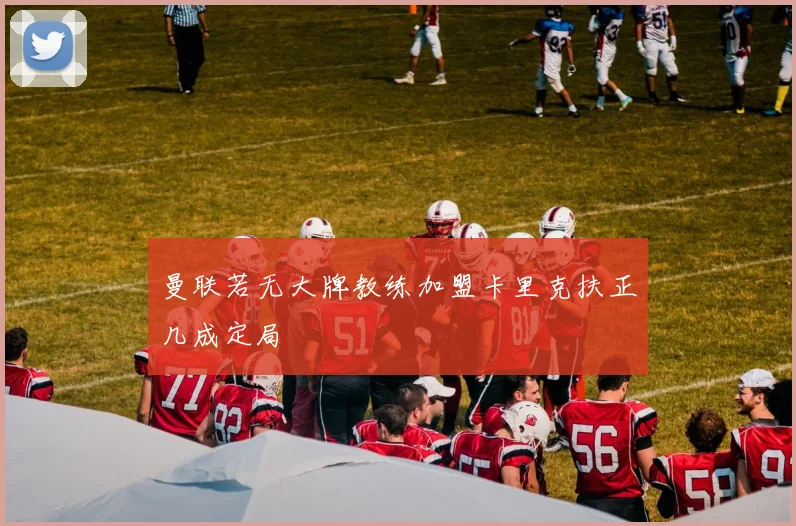 曼联若无大牌教练加盟卡里克扶正几成定局