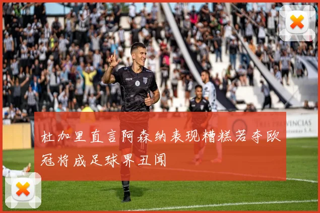 杜加里直言阿森纳表现糟糕若夺欧冠将成足球界丑闻