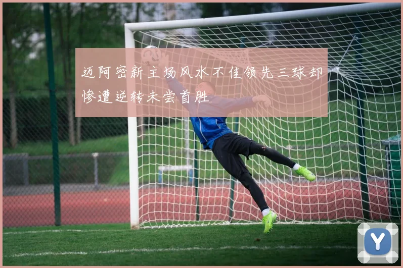 迈阿密新主场风水不佳领先三球却惨遭逆转未尝首胜