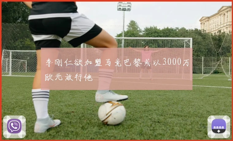 李刚仁欲加盟马竞巴黎或以3000万欧元放行他