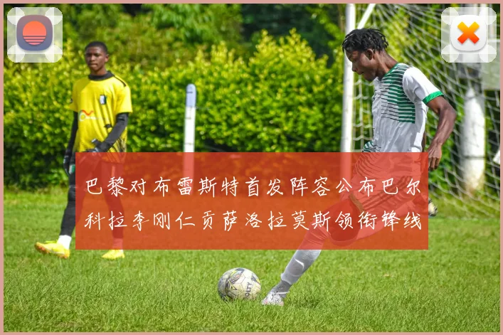 巴黎对布雷斯特首发阵容公布巴尔科拉李刚仁贡萨洛拉莫斯领衔锋线